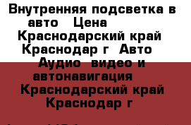 Внутренняя подсветка в авто › Цена ­ 2 300 - Краснодарский край, Краснодар г. Авто » Аудио, видео и автонавигация   . Краснодарский край,Краснодар г.